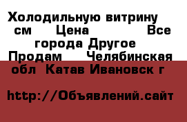 Холодильную витрину 130 см.  › Цена ­ 17 000 - Все города Другое » Продам   . Челябинская обл.,Катав-Ивановск г.